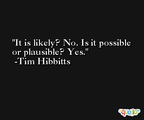 It is likely? No. Is it possible or plausible? Yes. -Tim Hibbitts