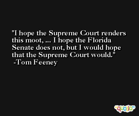 I hope the Supreme Court renders this moot, ... I hope the Florida Senate does not, but I would hope that the Supreme Court would. -Tom Feeney