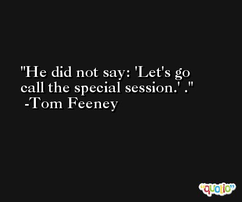 He did not say: 'Let's go call the special session.' . -Tom Feeney