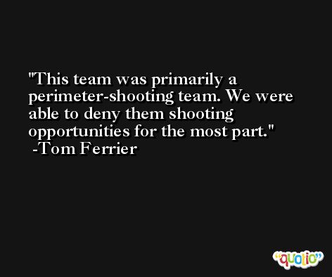 This team was primarily a perimeter-shooting team. We were able to deny them shooting opportunities for the most part. -Tom Ferrier