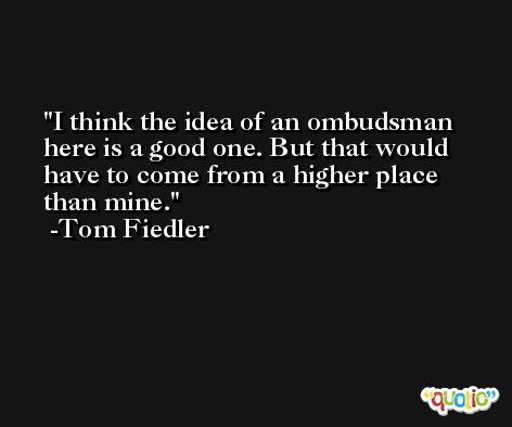 I think the idea of an ombudsman here is a good one. But that would have to come from a higher place than mine. -Tom Fiedler