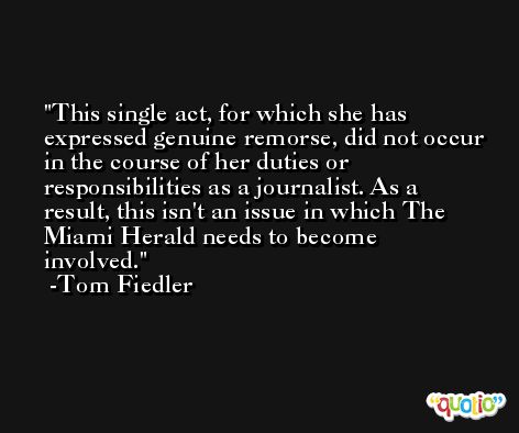 This single act, for which she has expressed genuine remorse, did not occur in the course of her duties or responsibilities as a journalist. As a result, this isn't an issue in which The Miami Herald needs to become involved. -Tom Fiedler