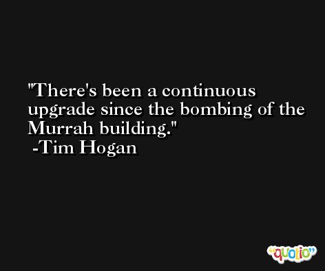 There's been a continuous upgrade since the bombing of the Murrah building. -Tim Hogan