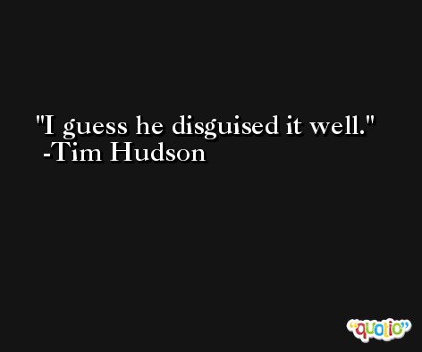 I guess he disguised it well. -Tim Hudson