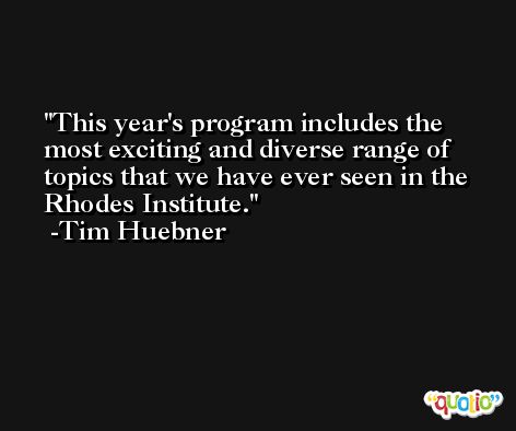 This year's program includes the most exciting and diverse range of topics that we have ever seen in the Rhodes Institute. -Tim Huebner