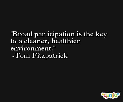 Broad participation is the key to a cleaner, healthier environment. -Tom Fitzpatrick