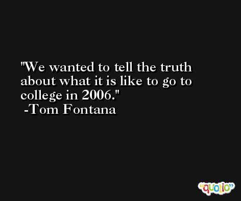 We wanted to tell the truth about what it is like to go to college in 2006. -Tom Fontana