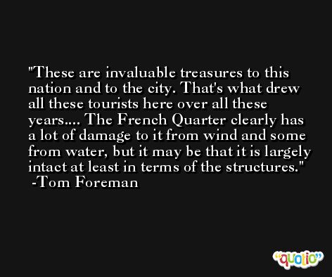 These are invaluable treasures to this nation and to the city. That's what drew all these tourists here over all these years.... The French Quarter clearly has a lot of damage to it from wind and some from water, but it may be that it is largely intact at least in terms of the structures. -Tom Foreman