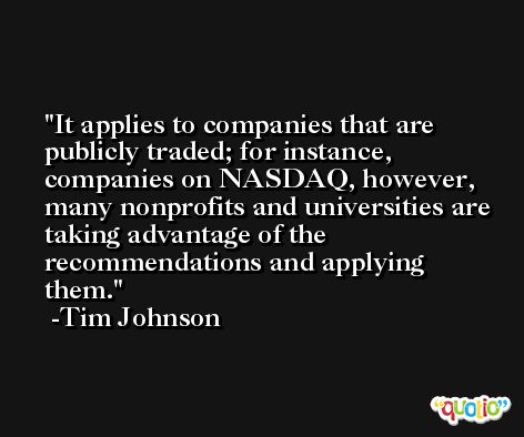 It applies to companies that are publicly traded; for instance, companies on NASDAQ, however, many nonprofits and universities are taking advantage of the recommendations and applying them. -Tim Johnson