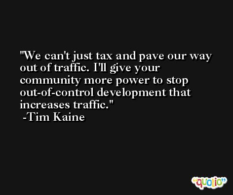 We can't just tax and pave our way out of traffic. I'll give your community more power to stop out-of-control development that increases traffic. -Tim Kaine