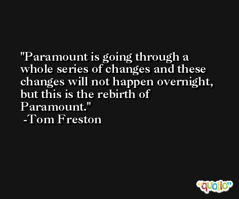 Paramount is going through a whole series of changes and these changes will not happen overnight, but this is the rebirth of Paramount. -Tom Freston