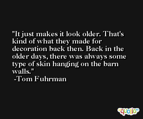 It just makes it look older. That's kind of what they made for decoration back then. Back in the older days, there was always some type of skin hanging on the barn walls. -Tom Fuhrman