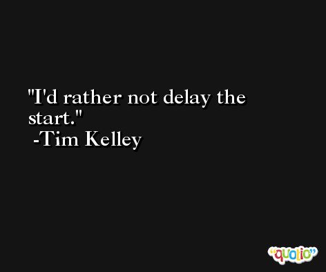 I'd rather not delay the start. -Tim Kelley