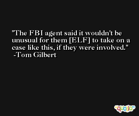 The FBI agent said it wouldn't be unusual for them [ELF] to take on a case like this, if they were involved. -Tom Gilbert