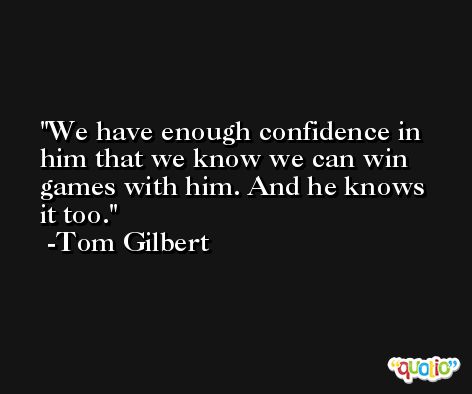 We have enough confidence in him that we know we can win games with him. And he knows it too. -Tom Gilbert