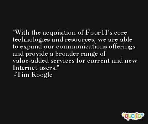 With the acquisition of Four11's core technologies and resources, we are able to expand our communications offerings and provide a broader range of value-added services for current and new Internet users. -Tim Koogle