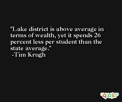 Lake district is above average in terms of wealth, yet it spends 26 percent less per student than the state average. -Tim Krugh