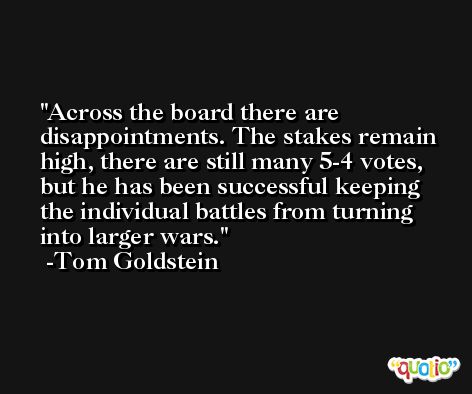 Across the board there are disappointments. The stakes remain high, there are still many 5-4 votes, but he has been successful keeping the individual battles from turning into larger wars. -Tom Goldstein