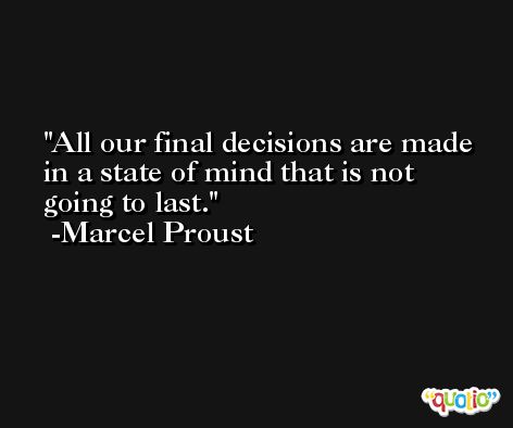 All our final decisions are made in a state of mind that is not going to last.  -Marcel Proust