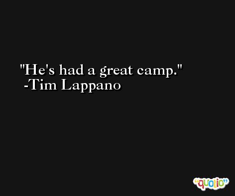 He's had a great camp. -Tim Lappano