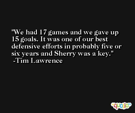 We had 17 games and we gave up 15 goals. It was one of our best defensive efforts in probably five or six years and Sherry was a key. -Tim Lawrence