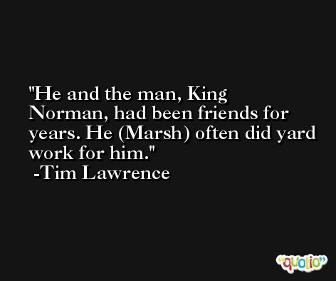 He and the man, King Norman, had been friends for years. He (Marsh) often did yard work for him. -Tim Lawrence