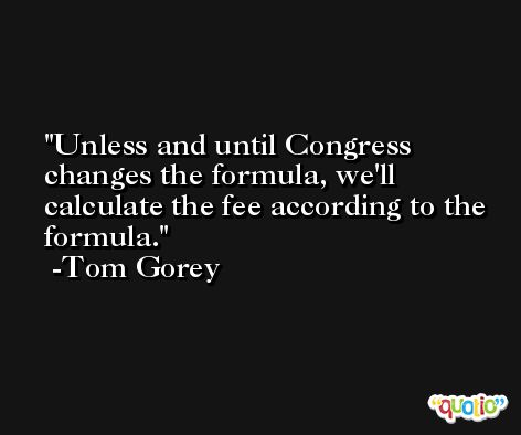Unless and until Congress changes the formula, we'll calculate the fee according to the formula. -Tom Gorey