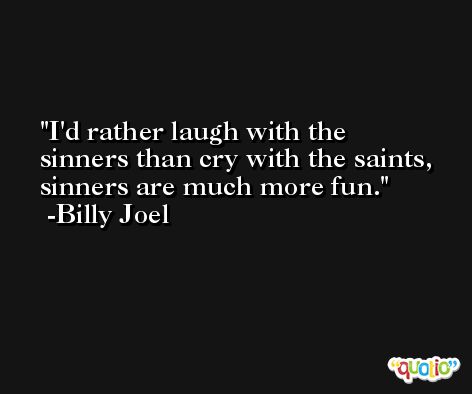 I'd rather laugh with the sinners than cry with the saints, sinners are much more fun. -Billy Joel