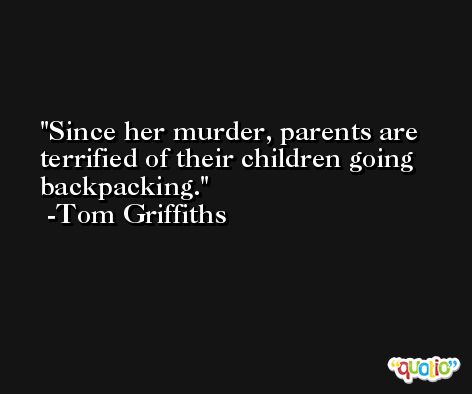 Since her murder, parents are terrified of their children going backpacking. -Tom Griffiths