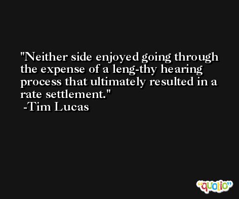 Neither side enjoyed going through the expense of a leng-thy hearing process that ultimately resulted in a rate settlement. -Tim Lucas