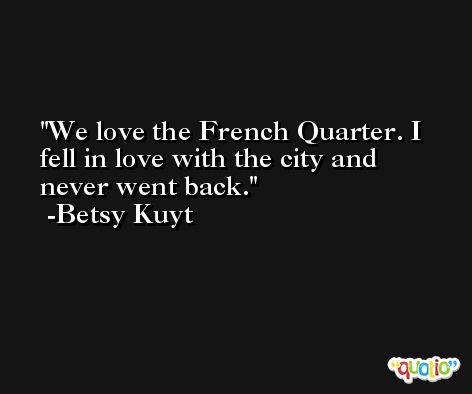 We love the French Quarter. I fell in love with the city and never went back. -Betsy Kuyt