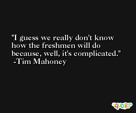 I guess we really don't know how the freshmen will do because, well, it's complicated. -Tim Mahoney