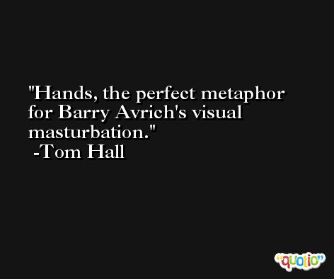 Hands, the perfect metaphor for Barry Avrich's visual masturbation. -Tom Hall