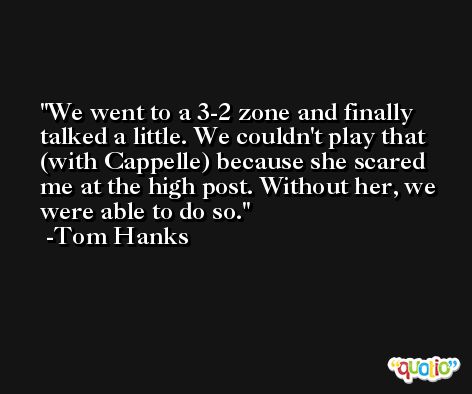 We went to a 3-2 zone and finally talked a little. We couldn't play that (with Cappelle) because she scared me at the high post. Without her, we were able to do so. -Tom Hanks