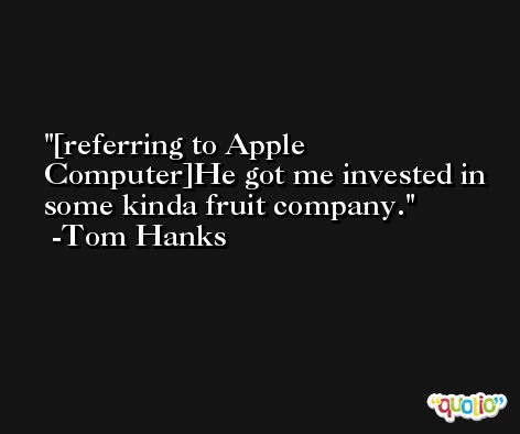 [referring to Apple Computer]He got me invested in some kinda fruit company. -Tom Hanks