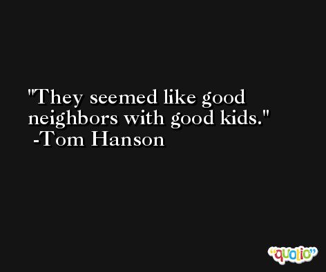 They seemed like good neighbors with good kids. -Tom Hanson