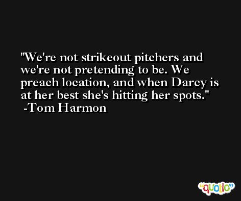 We're not strikeout pitchers and we're not pretending to be. We preach location, and when Darcy is at her best she's hitting her spots. -Tom Harmon