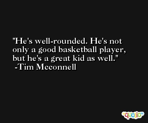He's well-rounded. He's not only a good basketball player, but he's a great kid as well. -Tim Mcconnell