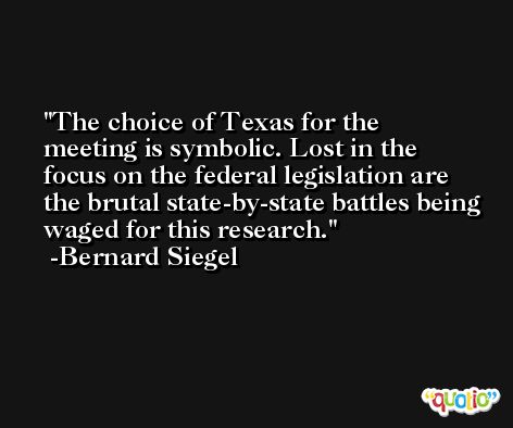 The choice of Texas for the meeting is symbolic. Lost in the focus on the federal legislation are the brutal state-by-state battles being waged for this research. -Bernard Siegel