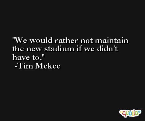 We would rather not maintain the new stadium if we didn't have to. -Tim Mckee
