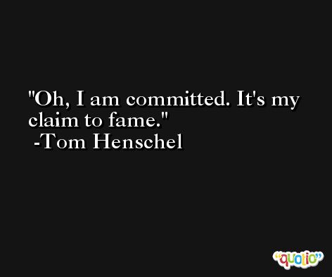 Oh, I am committed. It's my claim to fame. -Tom Henschel
