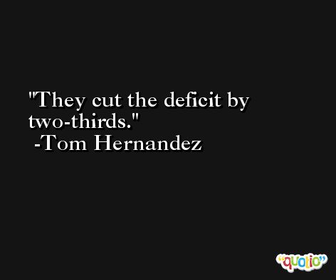 They cut the deficit by two-thirds. -Tom Hernandez