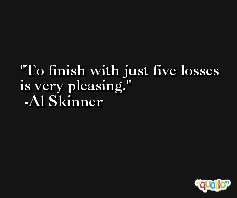 To finish with just five losses is very pleasing. -Al Skinner