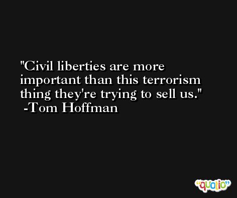 Civil liberties are more important than this terrorism thing they're trying to sell us. -Tom Hoffman