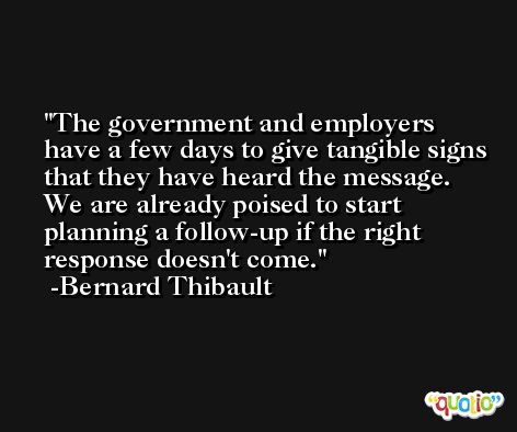 The government and employers have a few days to give tangible signs that they have heard the message. We are already poised to start planning a follow-up if the right response doesn't come. -Bernard Thibault