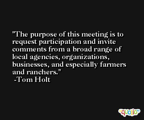 The purpose of this meeting is to request participation and invite comments from a broad range of local agencies, organizations, businesses, and especially farmers and ranchers. -Tom Holt