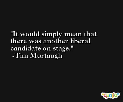 It would simply mean that there was another liberal candidate on stage. -Tim Murtaugh