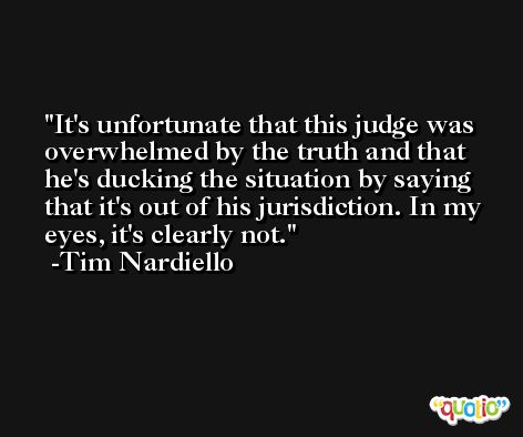 It's unfortunate that this judge was overwhelmed by the truth and that he's ducking the situation by saying that it's out of his jurisdiction. In my eyes, it's clearly not. -Tim Nardiello