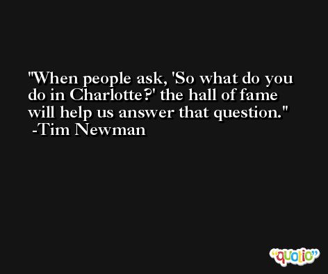 When people ask, 'So what do you do in Charlotte?' the hall of fame will help us answer that question. -Tim Newman