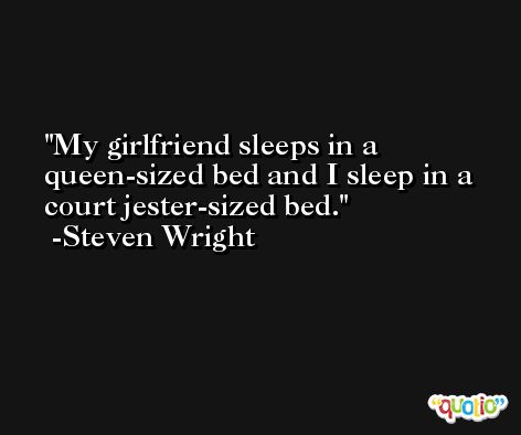 My girlfriend sleeps in a queen-sized bed and I sleep in a court jester-sized bed. -Steven Wright